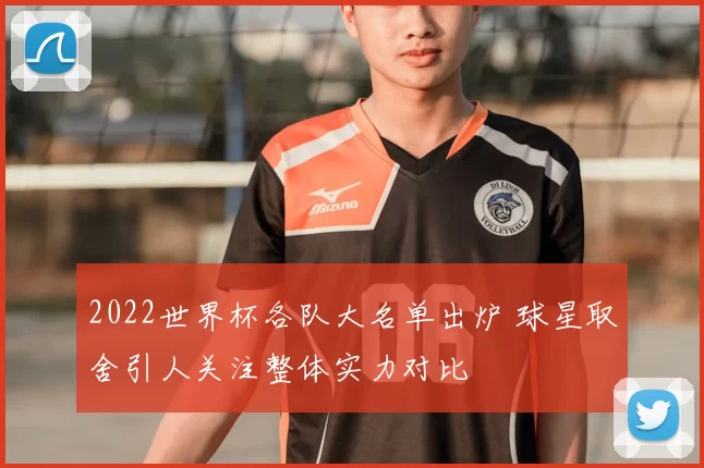 2022世界杯各队大名单出炉 球星取舍引人关注整体实力对比