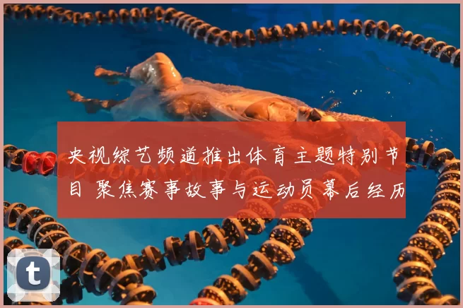 央视综艺频道推出体育主题特别节目 聚焦赛事故事与运动员幕后经历