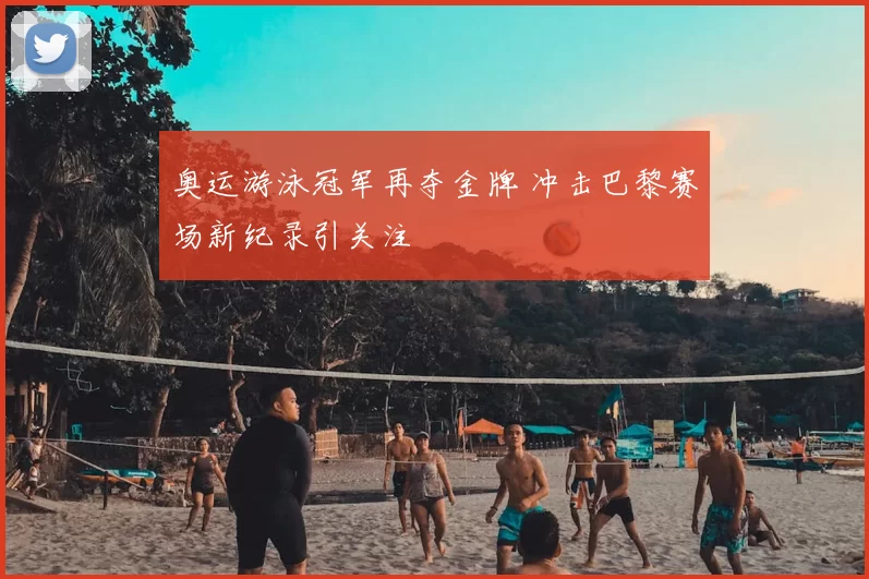 奥运游泳冠军再夺金牌 冲击巴黎赛场新纪录引关注
