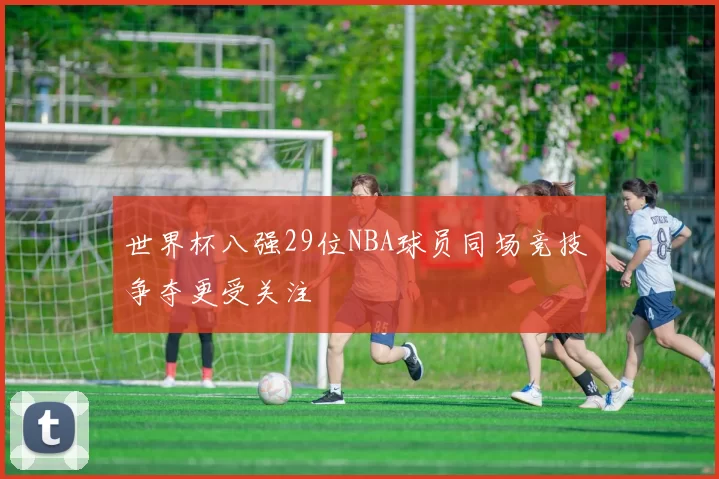 世界杯八强29位NBA球员同场竞技 争夺更受关注