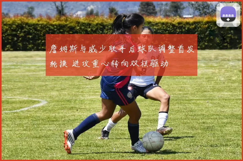 詹姆斯与威少联手后球队调整首发轮换 进攻重心转向双核驱动