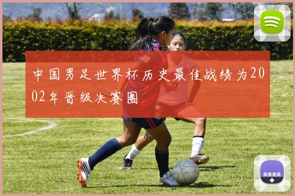 中国男足世界杯历史最佳战绩为2002年晋级决赛圈