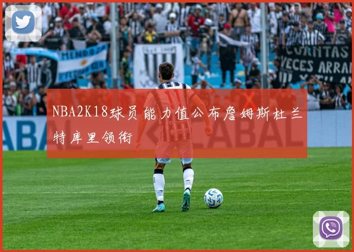 NBA2K18球员能力值公布詹姆斯杜兰特库里领衔