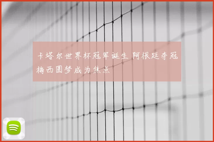 卡塔尔世界杯冠军诞生 阿根廷夺冠梅西圆梦成为焦点