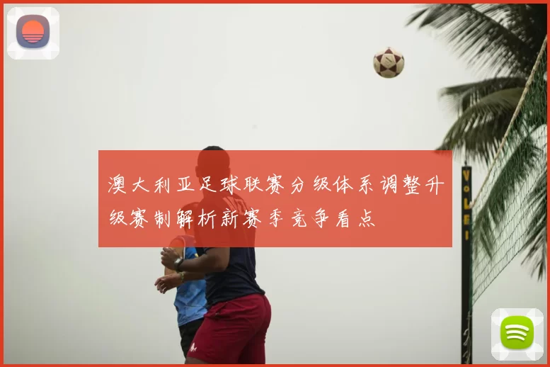 澳大利亚足球联赛分级体系调整升级赛制解析新赛季竞争看点