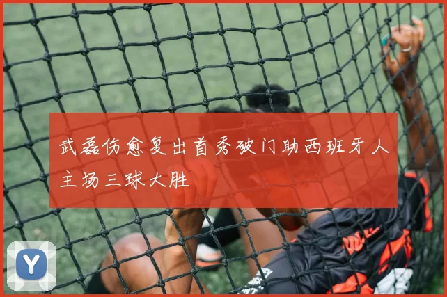 武磊伤愈复出首秀破门助西班牙人主场三球大胜