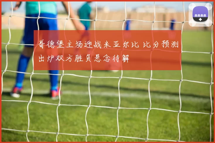 哥德堡主场迎战米亚尔比 比分预测出炉双方胜负悬念待解