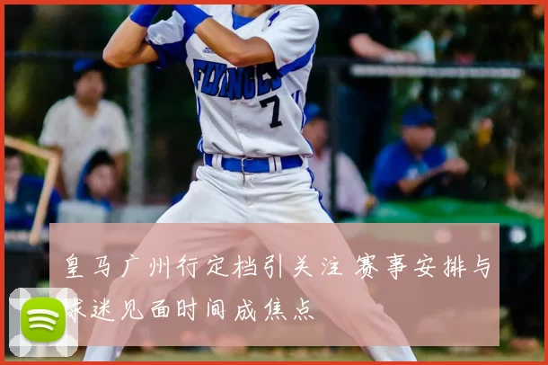 皇马广州行定档引关注 赛事安排与球迷见面时间成焦点