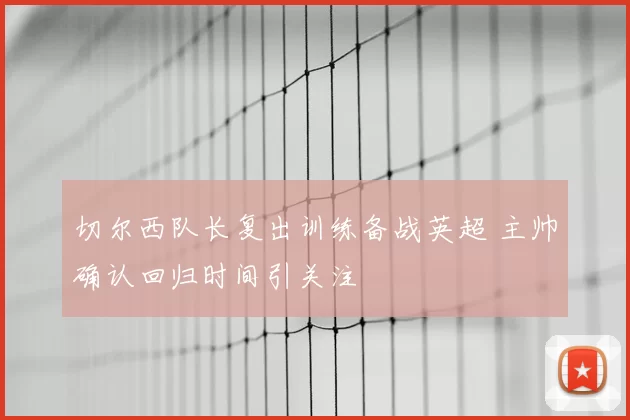 切尔西队长复出训练备战英超 主帅确认回归时间引关注