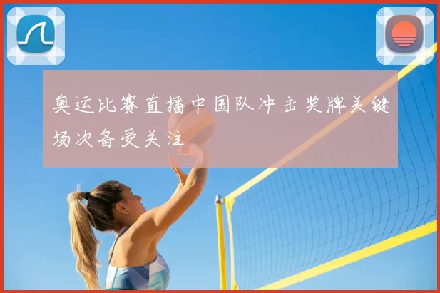 奥运比赛直播中国队冲击奖牌关键场次备受关注