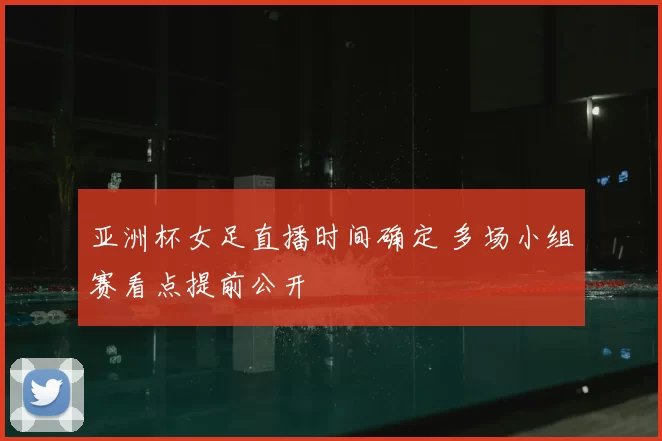 亚洲杯女足直播时间确定 多场小组赛看点提前公开