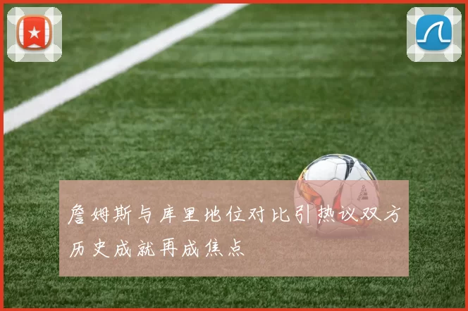 詹姆斯与库里地位对比引热议双方历史成就再成焦点