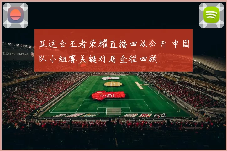 亚运会王者荣耀直播回放公开 中国队小组赛关键对局全程回顾