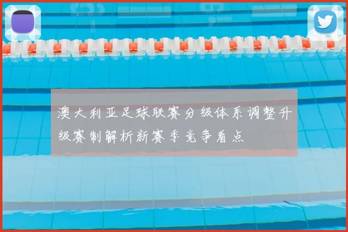 澳大利亚足球联赛分级体系调整升级赛制解析新赛季竞争看点