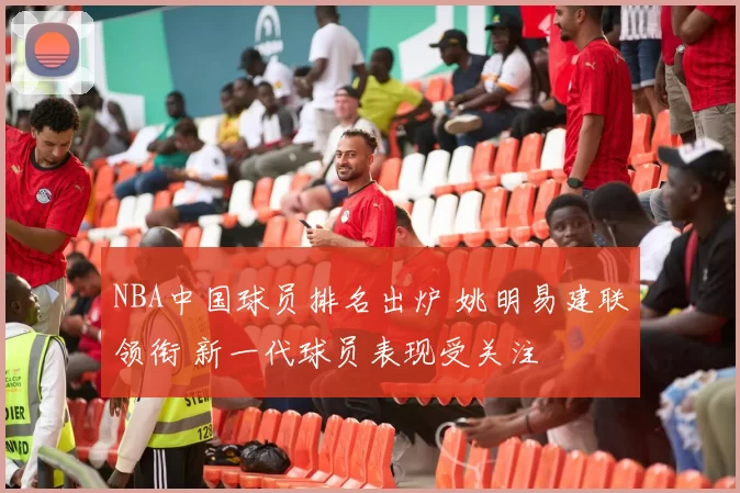 NBA中国球员排名出炉 姚明易建联领衔 新一代球员表现受关注