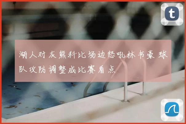 湖人对灰熊科比场边怒吼林书豪 球队攻防调整成比赛看点