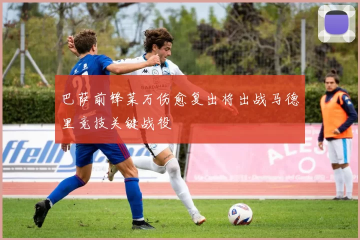 巴萨前锋莱万伤愈复出将出战马德里竞技关键战役