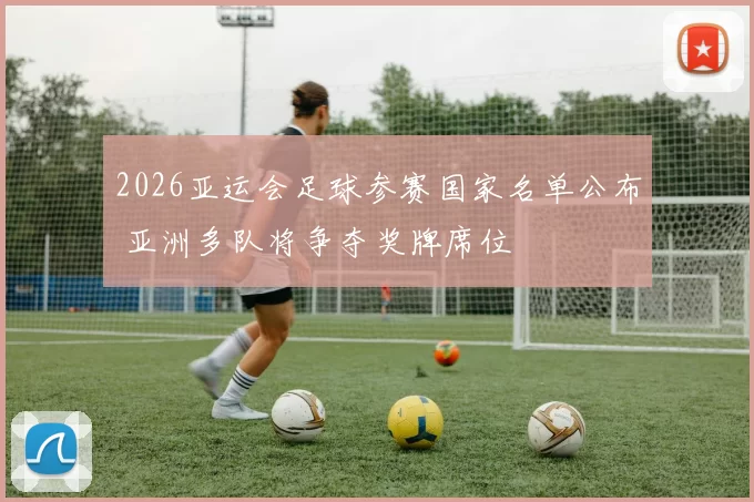 2026亚运会足球参赛国家名单公布 亚洲多队将争夺奖牌席位