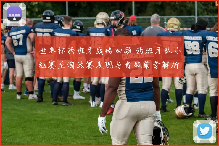 世界杯西班牙战绩回顾 西班牙队小组赛至淘汰赛表现与晋级前景解析
