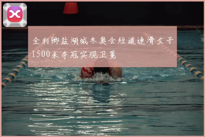全利卿盐湖城冬奥会短道速滑女子1500米夺冠实现卫冕