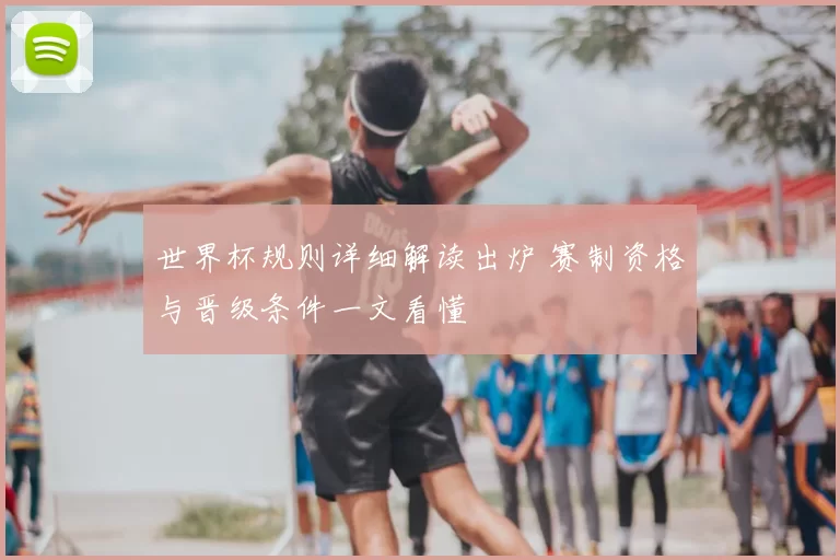 世界杯规则详细解读出炉 赛制资格与晋级条件一文看懂