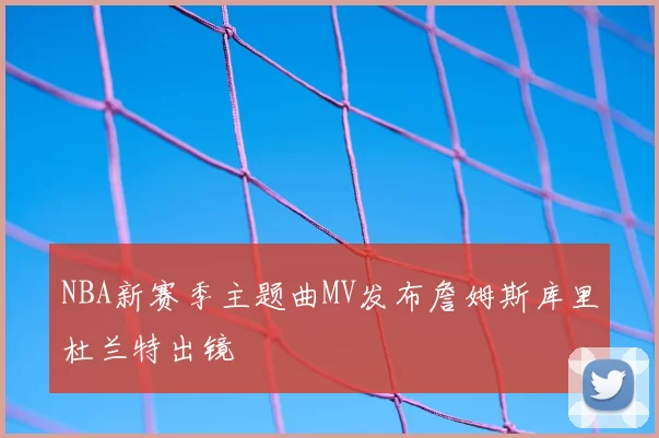 NBA新赛季主题曲MV发布詹姆斯库里杜兰特出镜