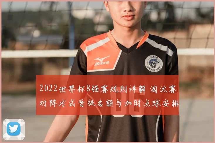 2022世界杯8强赛规则详解 淘汰赛对阵方式晋级名额与加时点球安排