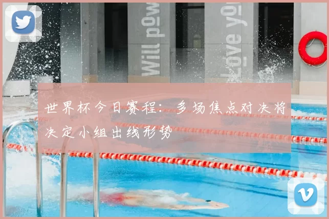 世界杯今日赛程：多场焦点对决将决定小组出线形势
