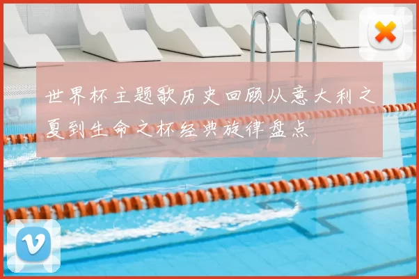 世界杯主题歌历史回顾从意大利之夏到生命之杯经典旋律盘点
