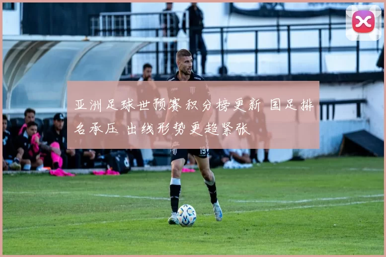 亚洲足球世预赛积分榜更新 国足排名承压 出线形势更趋紧张