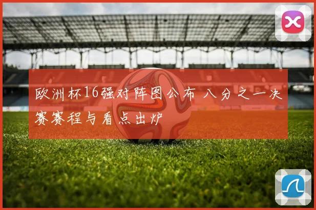 欧洲杯16强对阵图公布 八分之一决赛赛程与看点出炉