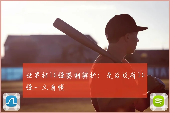 世界杯16强赛制解析：是否设有16强一文看懂