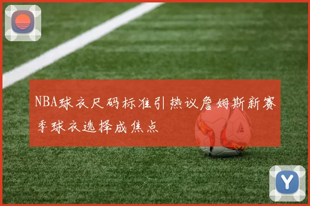 NBA球衣尺码标准引热议詹姆斯新赛季球衣选择成焦点