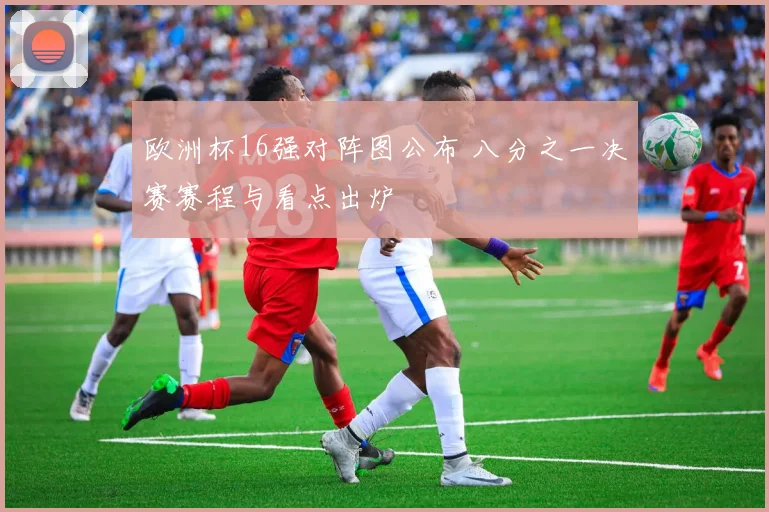 欧洲杯16强对阵图公布 八分之一决赛赛程与看点出炉