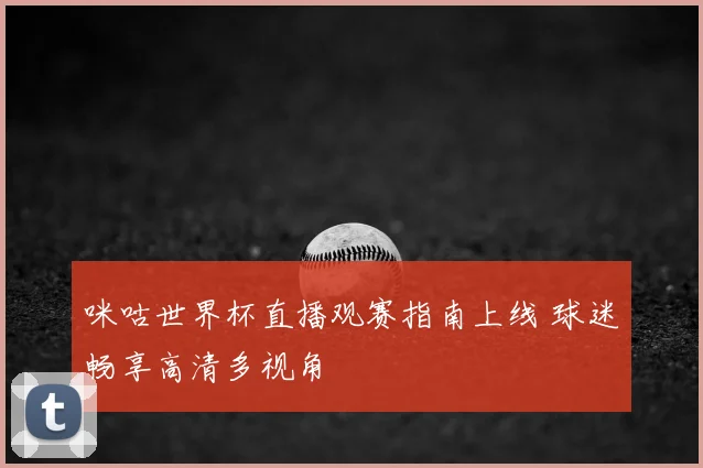 咪咕世界杯直播观赛指南上线 球迷畅享高清多视角