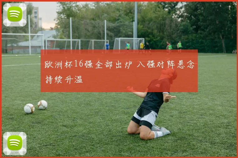 欧洲杯16强全部出炉 八强对阵悬念持续升温