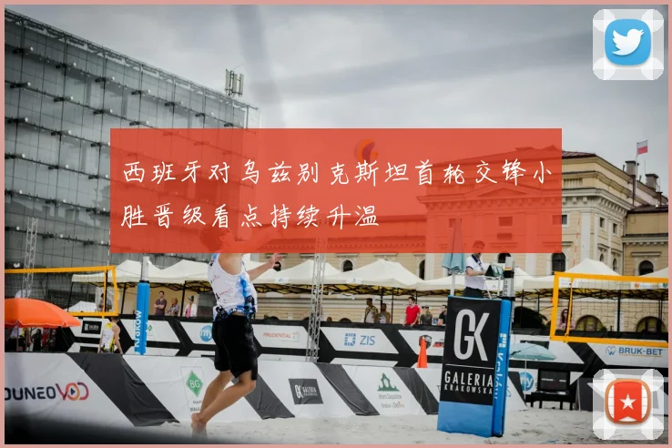 西班牙对乌兹别克斯坦首轮交锋小胜晋级看点持续升温
