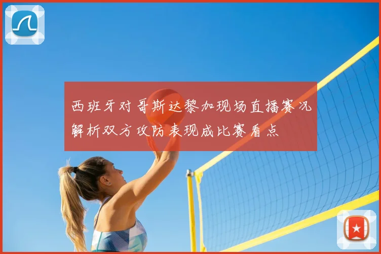 西班牙对哥斯达黎加现场直播赛况解析双方攻防表现成比赛看点
