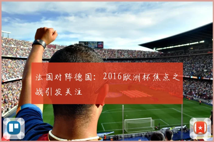 法国对阵德国：2016欧洲杯焦点之战引发关注