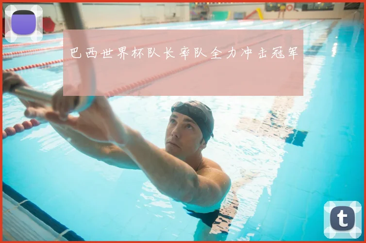巴西世界杯队长率队全力冲击冠军