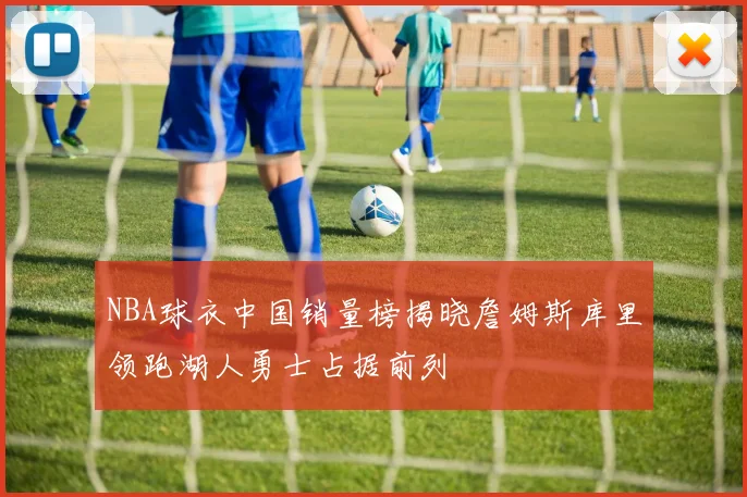 NBA球衣中国销量榜揭晓詹姆斯库里领跑湖人勇士占据前列